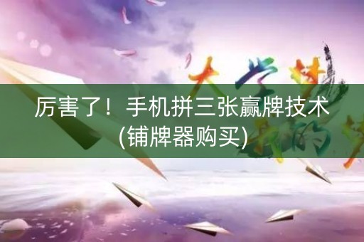 厉害了！手机拼三张赢牌技术(铺牌器购买)
