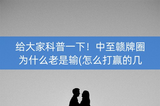给大家科普一下！中至赣牌圈为什么老是输(怎么打赢的几率大)