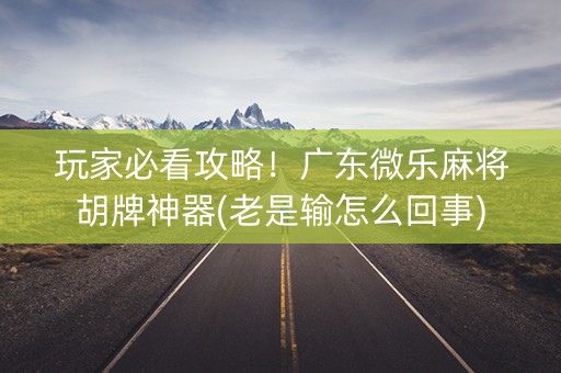 玩家必看攻略！广东微乐麻将胡牌神器(老是输怎么回事)