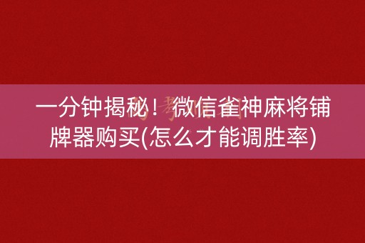 一分钟揭秘！微信雀神麻将铺牌器购买(怎么才能调胜率)