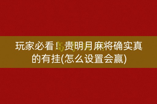 玩家必看！贵明月麻将确实真的有挂(怎么设置会赢)
