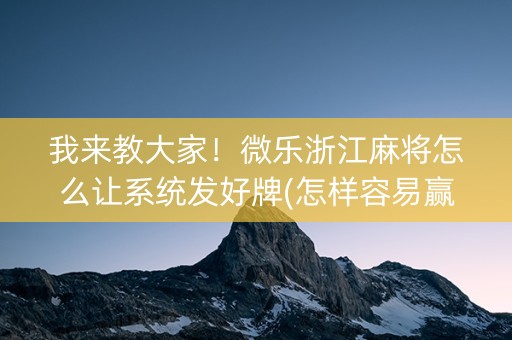 我来教大家！微乐浙江麻将怎么让系统发好牌(怎样容易赢)
