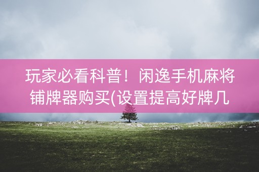 玩家必看科普！闲逸手机麻将铺牌器购买(设置提高好牌几率)