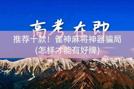 推荐十款！雀神麻将神器骗局(怎样才能有好牌)