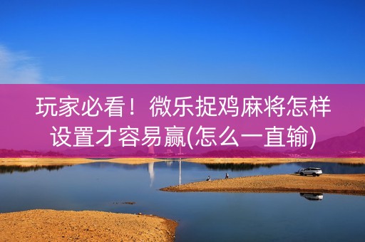 玩家必看！微乐捉鸡麻将怎样设置才容易赢(怎么一直输)
