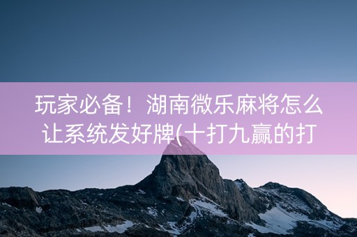 玩家必备！湖南微乐麻将怎么让系统发好牌(十打九赢的打法)