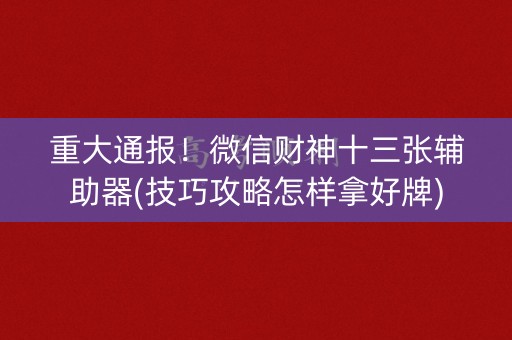 重大通报！微信财神十三张辅助器(技巧攻略怎样拿好牌)