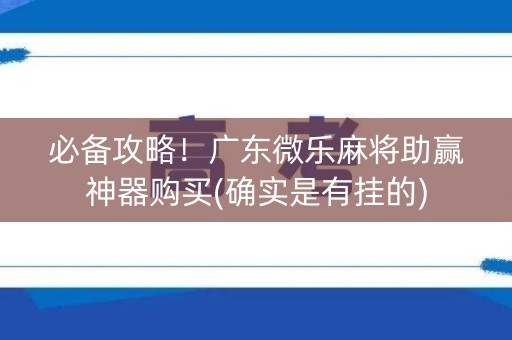 必备攻略！广东微乐麻将助赢神器购买(确实是有挂的)