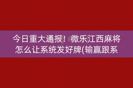 今日重大通报！微乐江西麻将怎么让系统发好牌(输赢跟系统有关系吗)