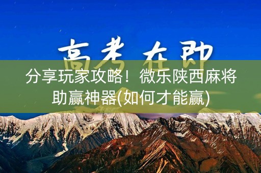 分享玩家攻略！微乐陕西麻将助赢神器(如何才能赢)
