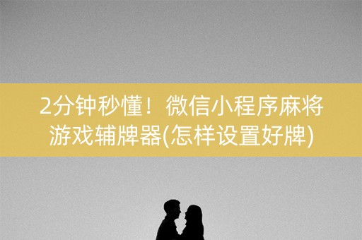 2分钟秒懂！微信小程序麻将游戏辅牌器(怎样设置好牌)