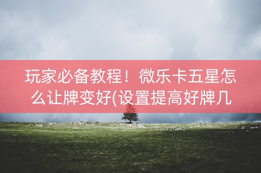 玩家必备教程！微乐卡五星怎么让牌变好(设置提高好牌几率)