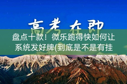 盘点十款！微乐跑得快如何让系统发好牌(到底是不是有挂)