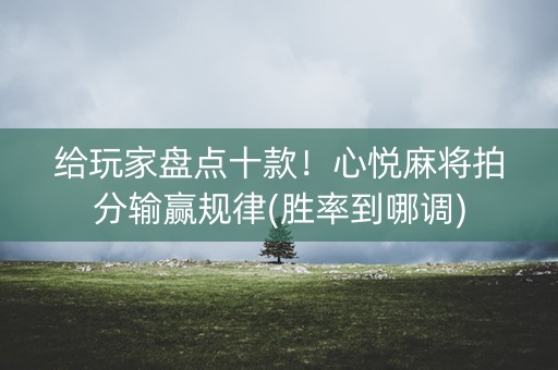 给玩家盘点十款！心悦麻将拍分输赢规律(胜率到哪调)