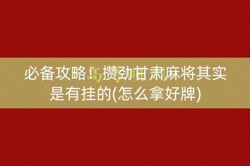 必备攻略！攒劲甘肃麻将其实是有挂的(怎么拿好牌)