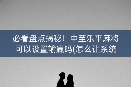 必看盘点揭秘！中至乐平麻将可以设置输赢吗(怎么让系统给你发好牌)