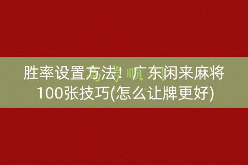 胜率设置方法！广东闲来麻将100张技巧(怎么让牌更好)