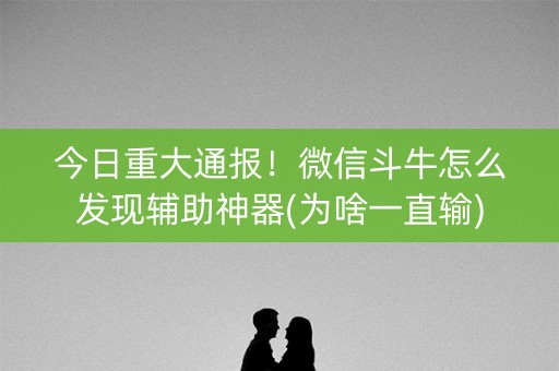 今日重大通报！微信斗牛怎么发现辅助神器(为啥一直输)