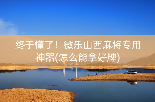 终于懂了！微乐山西麻将专用神器(怎么能拿好牌)