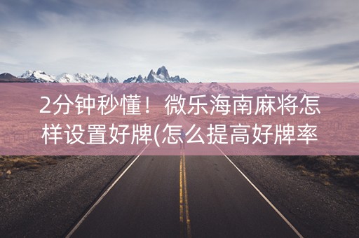 2分钟秒懂！微乐海南麻将怎样设置好牌(怎么提高好牌率)