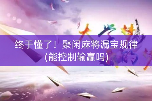 终于懂了！聚闲麻将漏宝规律(能控制输赢吗)