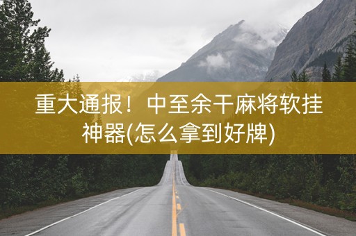 重大通报！中至余干麻将软挂神器(怎么拿到好牌)