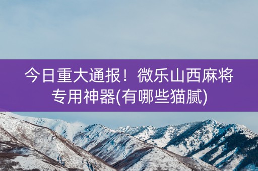 今日重大通报！微乐山西麻将专用神器(有哪些猫腻)