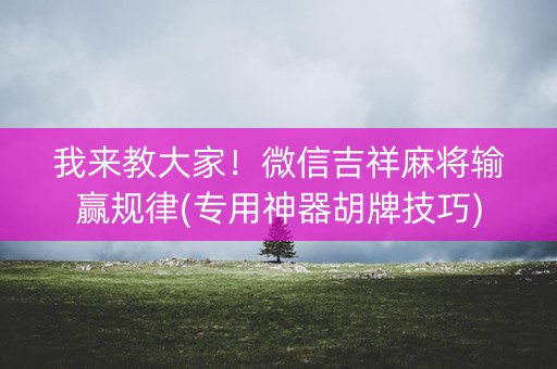 我来教大家！微信吉祥麻将输赢规律(专用神器胡牌技巧)