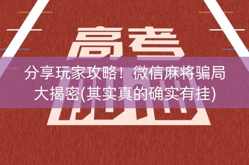 分享玩家攻略！微信麻将骗局大揭密(其实真的确实有挂)