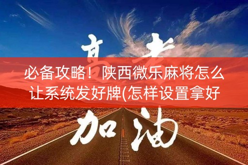 必备攻略！陕西微乐麻将怎么让系统发好牌(怎样设置拿好牌)
