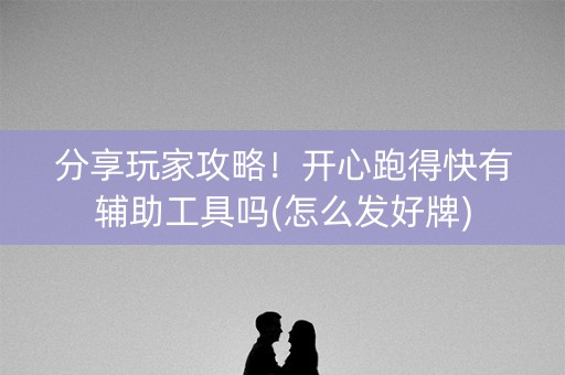 分享玩家攻略！开心跑得快有辅助工具吗(怎么发好牌)