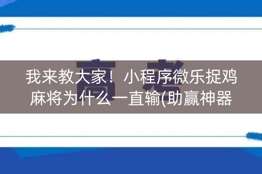 我来教大家！小程序微乐捉鸡麻将为什么一直输(助赢神器)