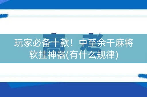 玩家必备十款！中至余干麻将软挂神器(有什么规律)