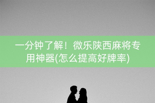一分钟了解！微乐陕西麻将专用神器(怎么提高好牌率)
