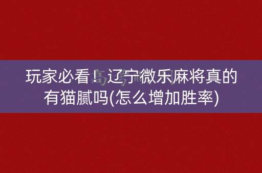 玩家必看！辽宁微乐麻将真的有猫腻吗(怎么增加胜率)