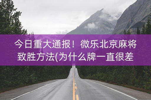 今日重大通报！微乐北京麻将致胜方法(为什么牌一直很差)