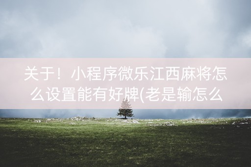 关于！小程序微乐江西麻将怎么设置能有好牌(老是输怎么回事)