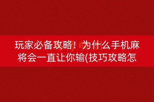 玩家必备攻略！为什么手机麻将会一直让你输(技巧攻略怎样拿好牌)