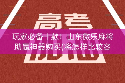 玩家必备十款！山东微乐麻将助赢神器购买(将怎样比较容易赢)