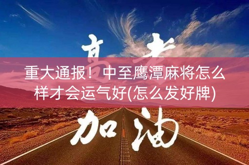 重大通报！中至鹰潭麻将怎么样才会运气好(怎么发好牌)