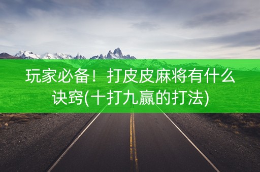 玩家必备！打皮皮麻将有什么诀窍(十打九赢的打法)