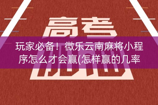 玩家必备！微乐云南麻将小程序怎么才会赢(怎样赢的几率大)