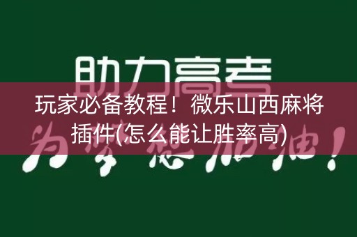 玩家必备教程！微乐山西麻将插件(怎么能让胜率高)