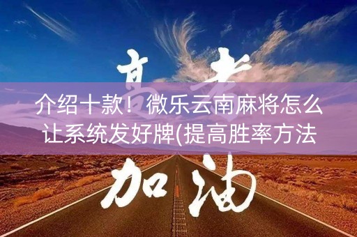 介绍十款！微乐云南麻将怎么让系统发好牌(提高胜率方法)