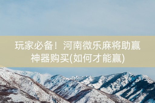 玩家必备！河南微乐麻将助赢神器购买(如何才能赢)
