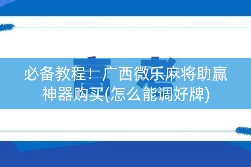 必备教程！广西微乐麻将助赢神器购买(怎么能调好牌)