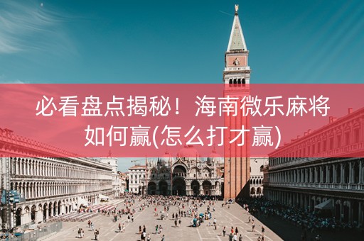 必看盘点揭秘！海南微乐麻将如何赢(怎么打才赢)