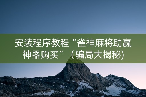 安装程序教程“雀神麻将助赢神器购买”（骗局大揭秘)