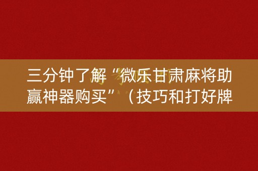 三分钟了解“微乐甘肃麻将助赢神器购买”（技巧和打好牌方法)