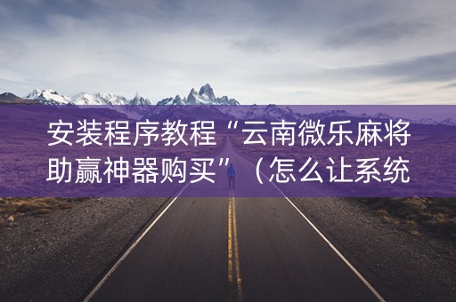 安装程序教程“云南微乐麻将助赢神器购买”（怎么让系统给自己好牌)